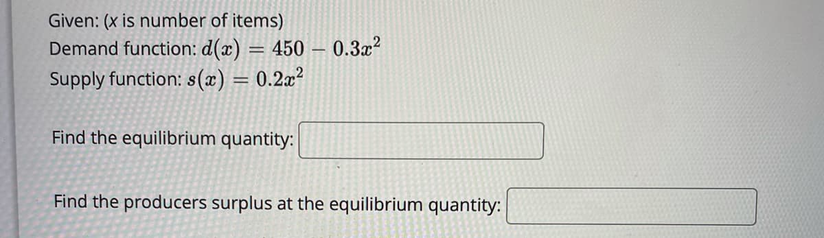 Given: (x is number of items)
Demand function: d(x) = 450 – 0.3x?
Supply function: s(x) = 0.2x²
Find the equilibrium quantity:
Find the producers surplus at the equilibrium quantity:
