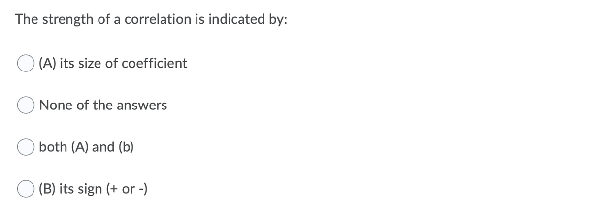 The strength of a correlation is indicated by:
(A) its size of coefficient
None of the answers
both (A) and (b)
(B) its sign (+ or -)
