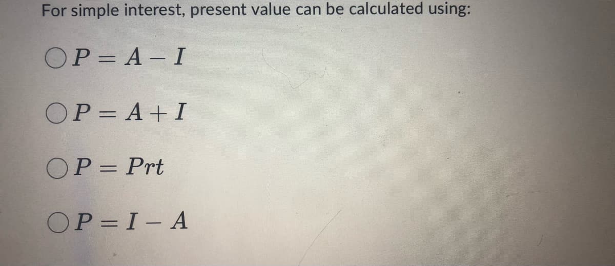 For simple interest, present value can be calculated using:
OP=A-I
OP=A+I
OP= Prt
OP=I-A