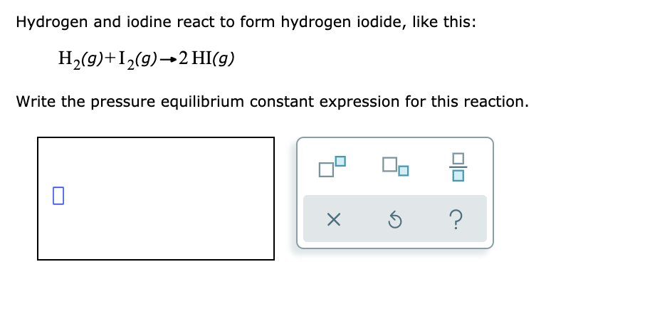 Hydrogen and iodine react to form hydrogen iodide, like this:
H2(9)+I2(9)→2HI(g)
Write the pressure equilibrium constant expression for this reaction.
믐
