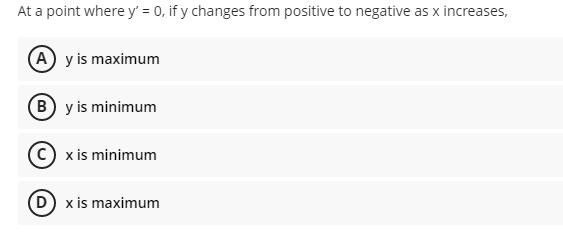 At a point where y' = 0, if y changes from positive to negative as x increases,
A y is maximum
By is minimum
C) x is minimum
(D) x is maximum