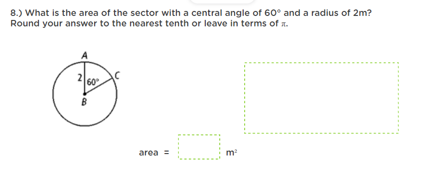 8.) What is the area of the sector with a central angle of 60° and a radius of 2m?
Round your answer to the nearest tenth or leave in terms of r.
A
60°
B
area =
m?
