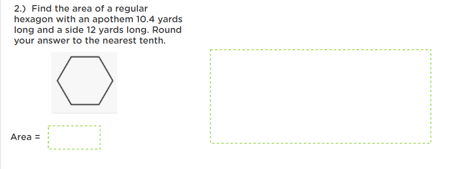 2.) Find the area of a regular
hexagon with an apothem 10.4 yards
long and a side 12 yards long. Round
your answer to the nearest tenth.
Area =
