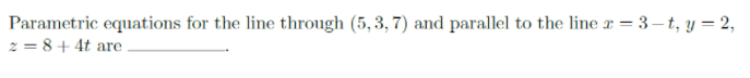 Parametric equations for the line through (5,3, 7) and parallel to the line r = 3 – t, y = 2,
2 = 8+ 4t are
