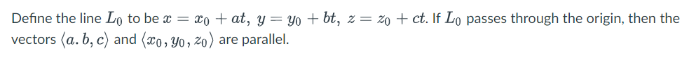 Define the line Lo to be x = xo + at, y = Yo + bt, z = %0 + ct. If Lo passes through the origin, then the
vectors (a. b, c) and (x0, Yo, zo) are parallel.
