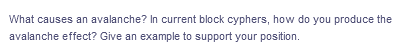 What causes an avalanche? In current block cyphers, how do you produce the
avalanche effect? Give an example to support your position.