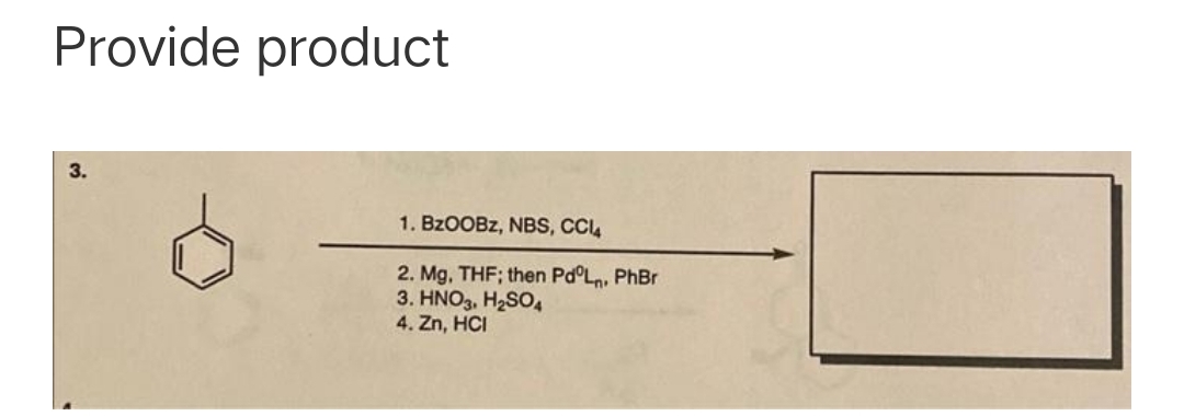 Provide product
3.
1. BZOOBZ, NBS, CCL
2. Mg, THF; then Pd°L, PhBr
3. HNO3, H2SO,
4. Zn, HCI
