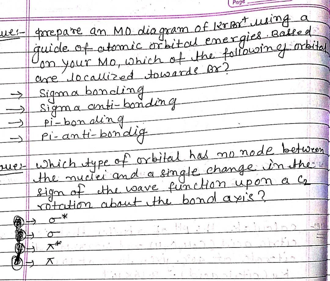 Page
ve repare an MO diaqxam of 2r Borusng
tguideofatomic arbital emergies
myour Mo, which of ithe foliowin
are locallized towards Bx?
Sigama bondling
Sigma cnti-bonding
pi-bonai'ng
pi- anti-bondig
a
Babled
Juerwhich itype of orbital has mo node between
the muciei and a single change inthe
sign of the wave funcHon upon a C
rotation about ithe bond axis ?
米
