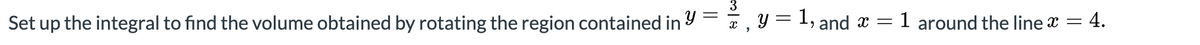 3
Set up the integral to find the volume obtained by rotating the region contained in 9 = a , Y = 1, and x =
1 around the line x =
4.
