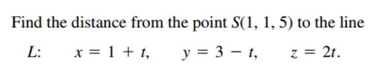 Find the distance from the point S(1, 1, 5) to the line
L:
x = 1 + t,
y = 3 – t,
z = 2t.
