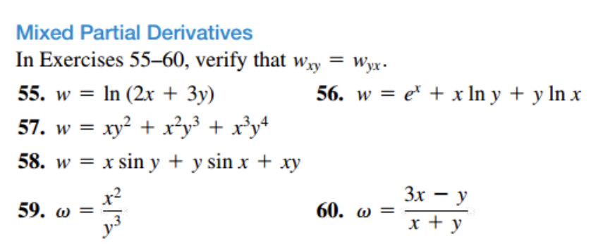 Mixed Partial Derivatives
In Exercises 55-60, verify that way = Wyx.
55. w = ln (2x + 3y)
57. w = xy² + x²y³ + x³y²
58. w = x sin y + y sin x + xy
59. w =
56. w = e + x ln y + y ln x
60. @=
3x - y
x + y