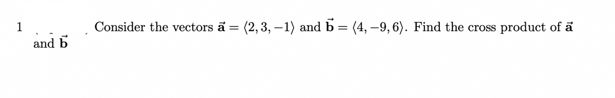 Consider the vectors a = (2, 3, –1) and b = (4, –9, 6). Find the cross product of a
and b
