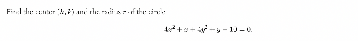 Find the center
(h, k) and the radius r of the circle
4x? + x + 4y? + y – 10 = 0.
