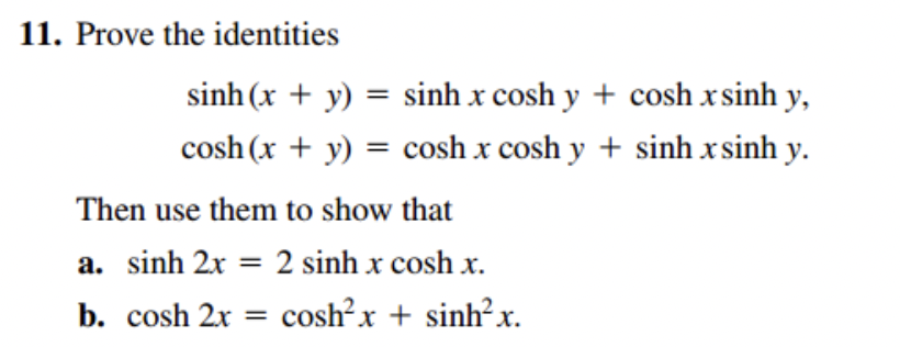 11. Prove the identities
sinh(x + y) = sinh x cosh y + cosh x sinh y,
cosh(x + y) = cosh x cosh y + sinh xsinh y.
Then use them to show that
a. sinh 2x = 2 sinh x cosh x.
b. cosh 2x = cosh²x + sinh²x.
