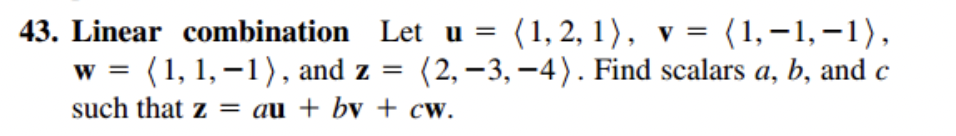 43. Linear combination
Let u = (1, 2, 1), v = (1,-1,-1),
w = (1, 1,-1), and z = (2, -3,-4). Find scalars a, b, and c
such that z = au + bv + cw.