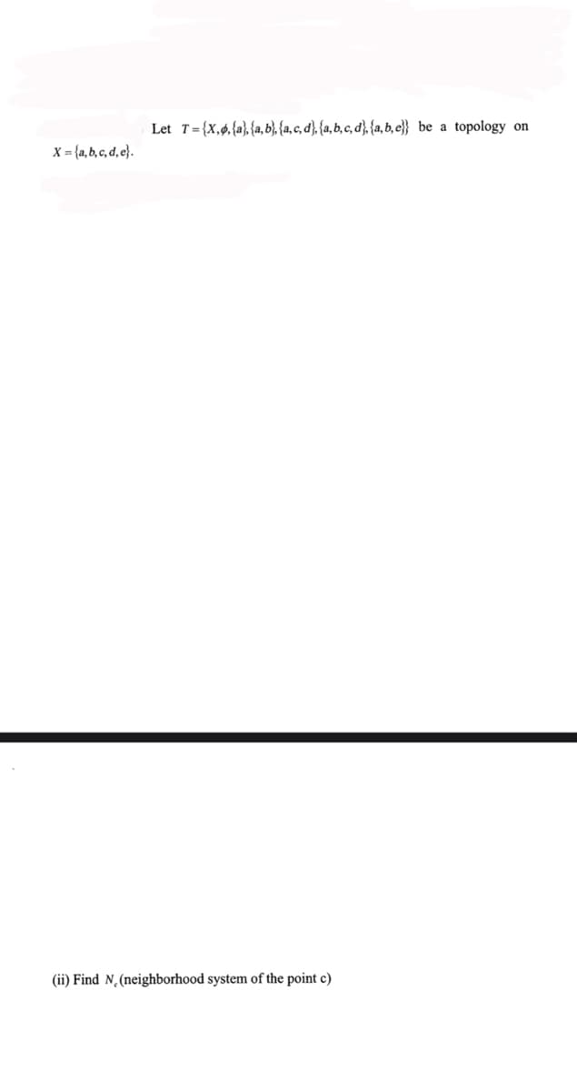 Let T={X,4,{a},{a, b), {a, c, d}, {a, b, c, d}, {a, b, e}} be a
topology on
X = {a, b, c, d, e}.
(ii) Find N,(neighborhood system of the point c)
