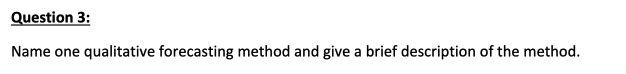 Question 3:
Name one qualitative forecasting method and give a brief description of the method.