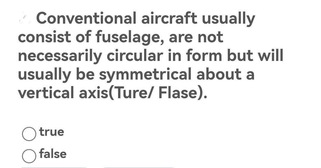 Conventional aircraft usually
consist of fuselage, are not
necessarily circular in form but will
usually be symmetrical about a
vertical axis(Ture/ Flase).
true
false