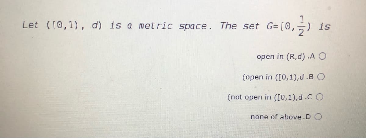 Let ([0,1), d) is a met ric space. The set G= [0,
) is
open in (R,d) .A O
(open in ([0,1),d.B O
(not open in ([0,1),d.C O
none of above.D O
