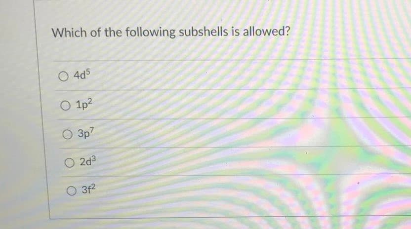 Which of the following subshells is allowed?
O 4d5
O 1p?
O 3p7
O 2d3
3f2
