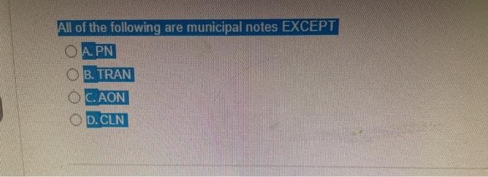 All of the following are municipal notes EXCEPT
O
A.PN
B. TRAN
C.AON
D. CLN