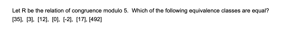 Let R be the relation of congruence modulo 5. Which of the following equivalence classes are equal?
[35], [3], [12], [0], [-2], [17], [492]
