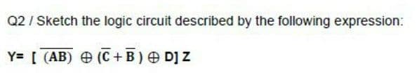 Q2 / Sketch the logic circuit described by the following expression:
Y= [ (AB) O (C + B) O D] Z
