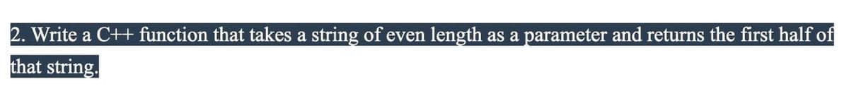 2. Write a C++ function that takes a string of even length as a parameter and returns the first half of
that string.
