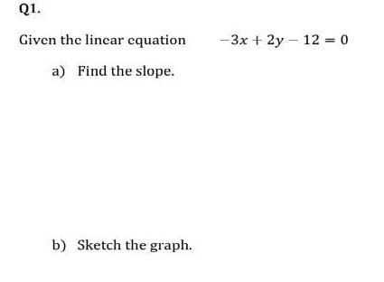 Q1.
Given the lincar equation
-3x + 2y – 12 = 0
a) Find the slope.
b) Sketch the graph.
