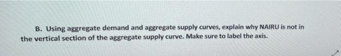 B. Using aggregate demand and aggregate supply curves, explain why NAIRU is not in
the vertical section of the aggregate supply curve. Make sure to label the axis.
