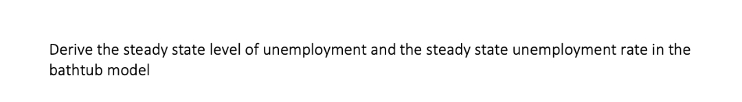 Derive the steady state level of unemployment and the steady state unemployment rate in the
bathtub model
