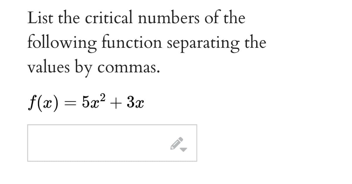List the critical numbers of the
following function separating the
values by commas.
f(x) = 5x? + 3x
