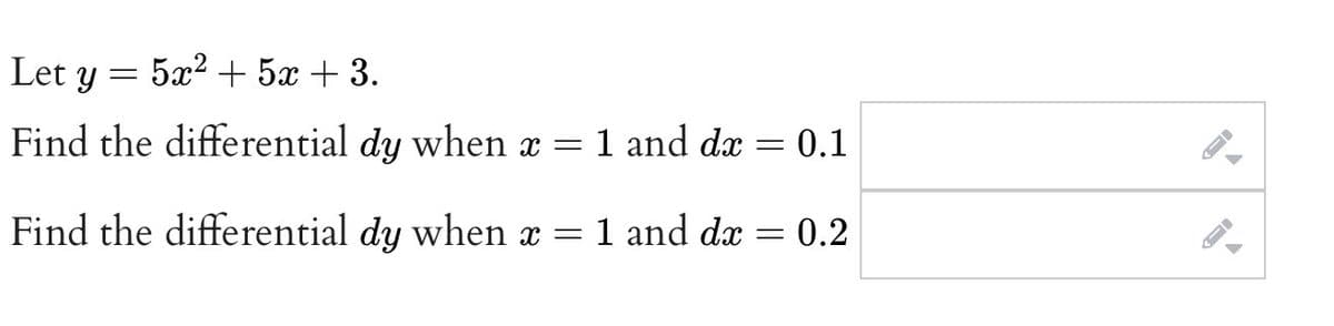 Let y = 5x2 + 5x + 3.
Find the differential dy when x =
1 and dx = 0.1
Find the differential dy when x = 1 and dæ = 0.2
