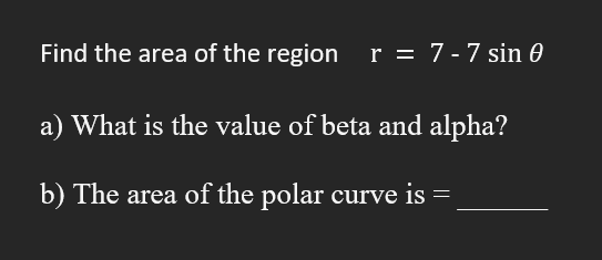 Find the area of the region r = 7-7 sin 0
a) What is the value of beta and alpha?
b) The area of the polar curve is