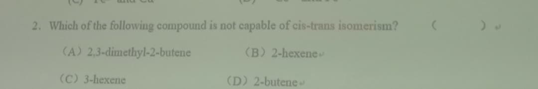 2. Which of the following compound is not capable of cis-trans isomerism?
(A) 2,3-dimethyl-2-butene
(B) 2-hexene
(C) 3-hexene
(D) 2-butene
