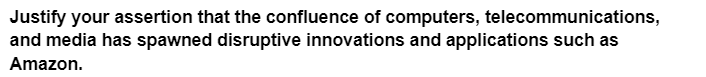 Justify your assertion that the confluence of computers, telecommunications,
and media has spawned disruptive innovations and applications such as
Amazon.