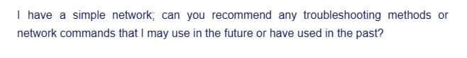 I have a simple network, can you recommend any troubleshooting methods or
network commands that I may use in the future or have used in the past?