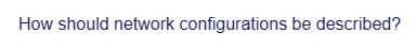 How should network configurations be described?