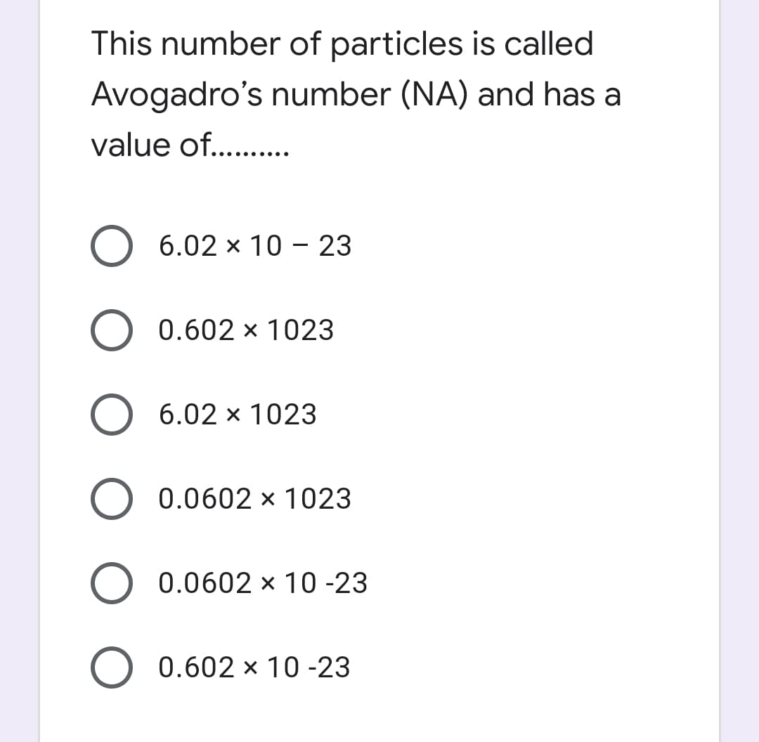 This number of particles is called
Avogadro's number (NA) and has a
value of. ..
.... ..
O 6.02 x 10 – 23
0.602 x 1023
6.02 x 1023
0.0602 x 1023
0.0602 x 10 -23
O 0.602 x 10 -23
