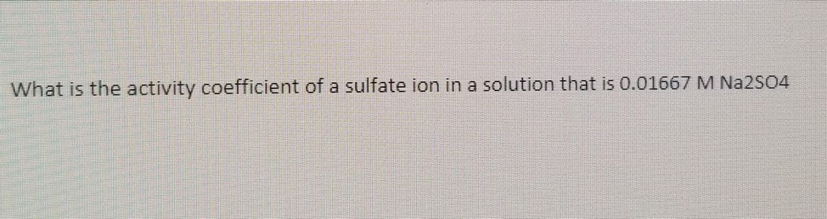 What is the activity coefficient of a sulfate ion in a solution that is 0.01667 M Na2SO4
