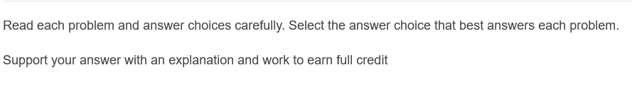 Read each problem and answer choices carefully. Select the answer choice that best answers each problem.
Support your answer with an explanation and work to earn full credit
