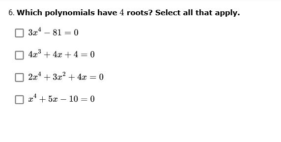 6. Which polynomials have 4 roots? Select all that apply.
3x* – 81 = 0
4x + 4x + 4 = 0
2x4 + 3x? + 4x = 0
x* + 5x – 10 = 0
