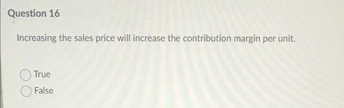 Question 16
Increasing the sales price will increase the contribution margin per unit.
True
False
