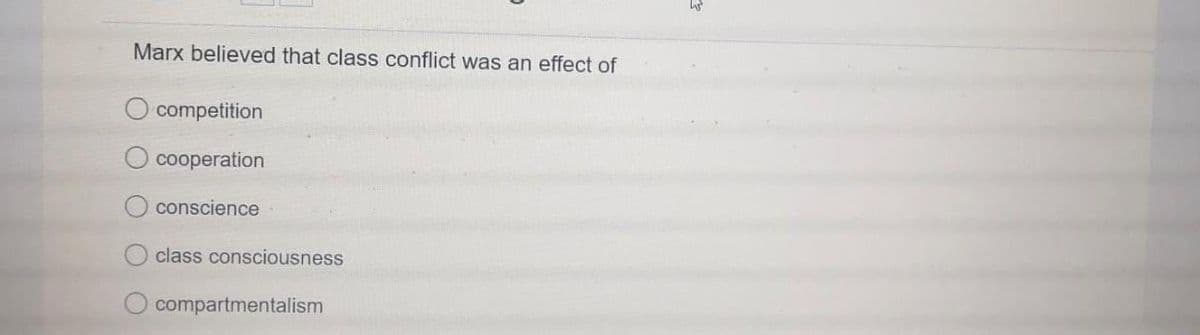 Marx believed that class conflict was an effect of
competition
cooperation
conscience
class consciousness
compartmentalism
