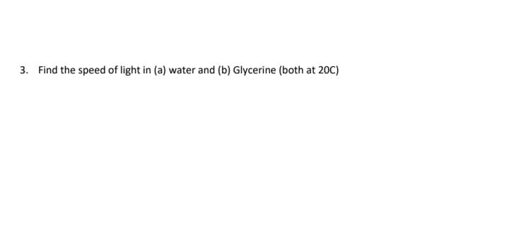 3. Find the speed of light in (a) water and (b) Glycerine (both at 20C)
