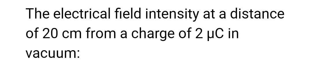 The electrical field intensity at a distance
of 20 cm from a charge of 2 µC in
vacuum: