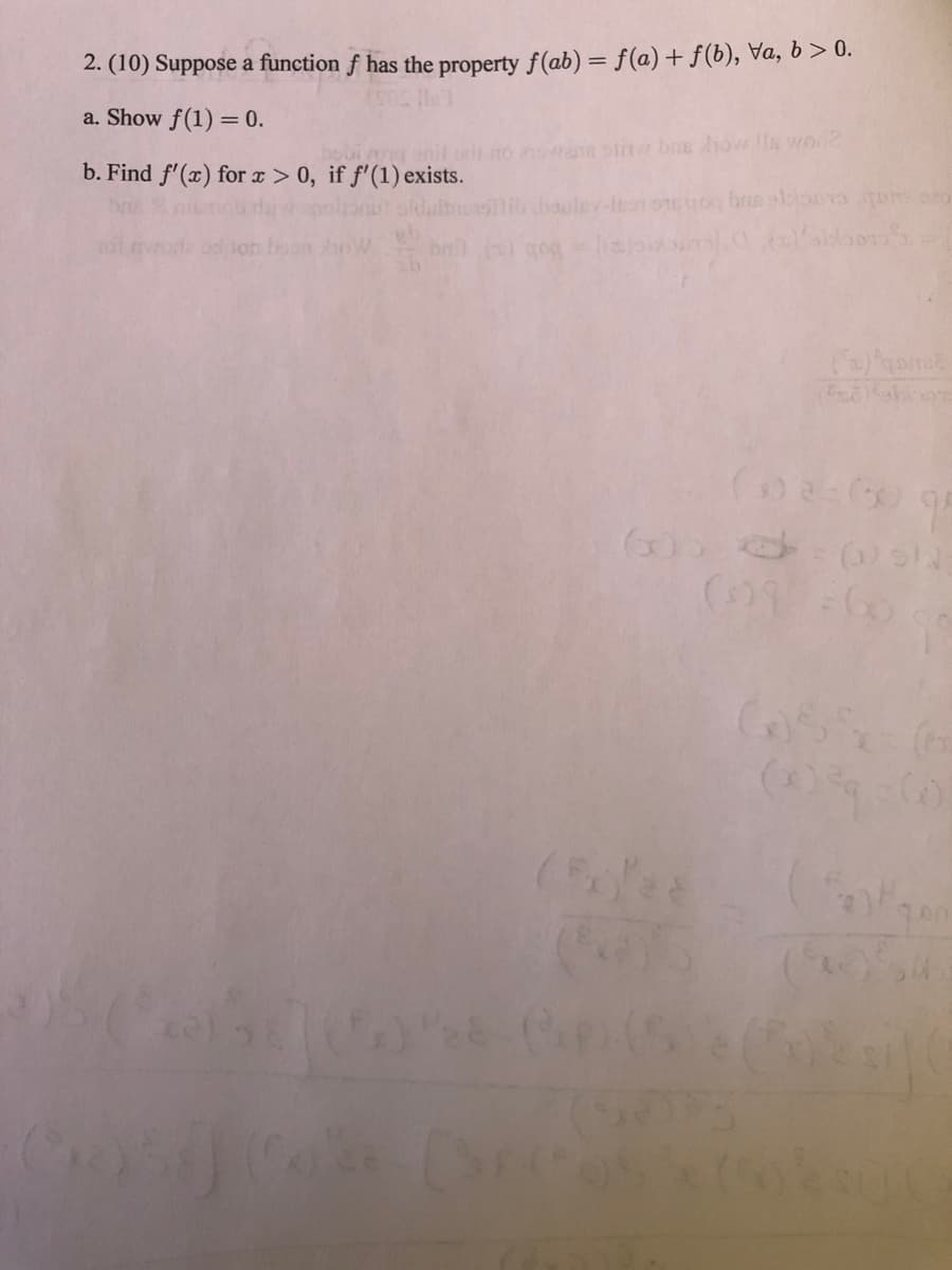 2. (10) Suppose a function f has the property f(ab) = f(@)+ f(b), Va, b> 0.
a. Show f(1) = 0.
To nwane sin bne hovlls wor2
b. Find f'(x) for x > 0, if f'(1) exists.
lib.bouley-leo1 01og bre sloosom
