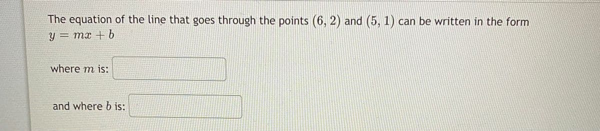 The equation of the line that goes through the points (6, 2) and (5, 1) can be written in the form
y = mx +E .
where m is:
and where b is:
