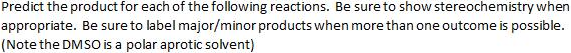 Predict the product for each of the following reactions. Be sure to show stereochemistry when
appropriate. Be sure to label major/minor products when more than one outcome is possible.
(Note the DMSO is a polar aprotic solvent)
