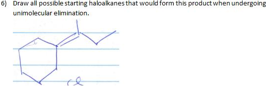 6) Draw all possible starting haloalkanes that would form this product when undergoing
unimolecular elimination.
